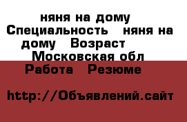 няня на дому › Специальность ­ няня на дому › Возраст ­ 34 - Московская обл. Работа » Резюме   